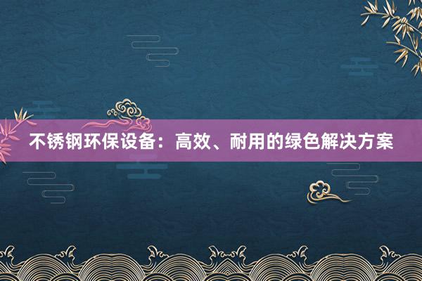 不锈钢环保设备：高效、耐用的绿色解决方案