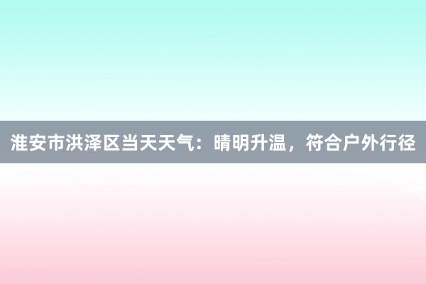 淮安市洪泽区当天天气：晴明升温，符合户外行径