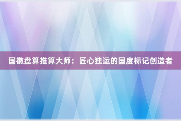 国徽盘算推算大师：匠心独运的国度标记创造者